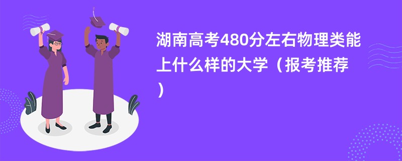 湖南高考480分左右物理类能上什么样的大学（报考推荐）