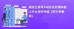 2024黑龙江高考240分左右理科能上什么专科学校（好大学推荐）