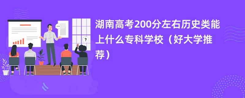 湖南高考200分左右历史类能上什么专科学校（好大学推荐）