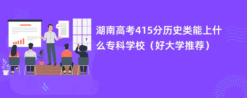 湖南高考415分历史类能上什么专科学校（好大学推荐）