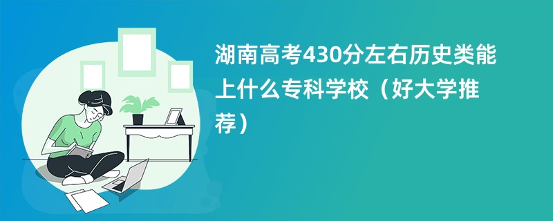 湖南高考430分左右历史类能上什么专科学校（好大学推荐）