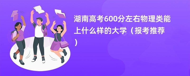 湖南高考600分左右物理类能上什么样的大学（报考推荐）