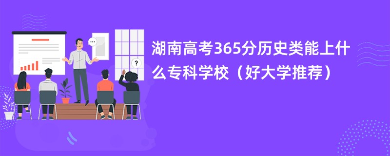 湖南高考365分历史类能上什么专科学校（好大学推荐）