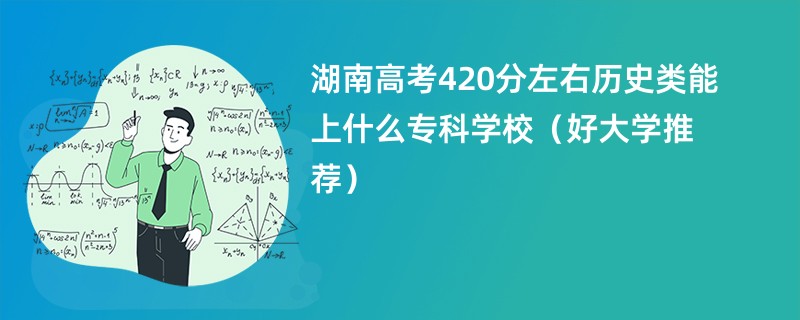 湖南高考420分左右历史类能上什么专科学校（好大学推荐）