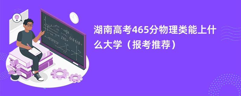 湖南高考465分物理类能上什么大学（报考推荐）