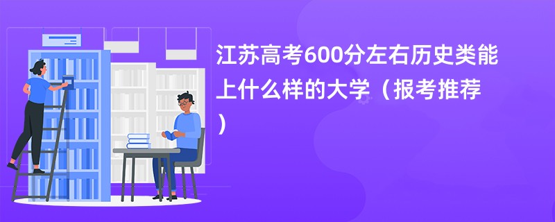 江苏高考600分左右历史类能上什么样的大学（报考推荐）