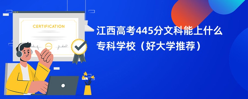 江西高考445分文科能上什么专科学校（好大学推荐）