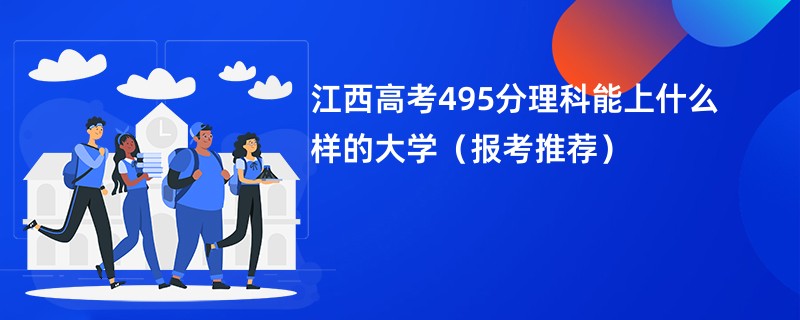 江西高考495分理科能上什么样的大学（报考推荐）