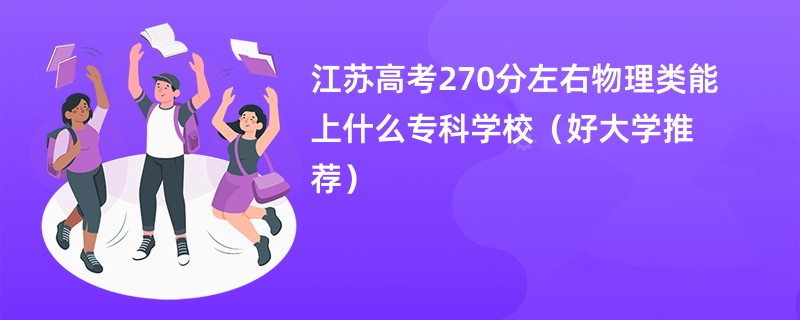 江苏高考270分左右物理类能上什么专科学校（好大学推荐）