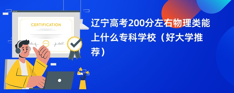 辽宁高考200分左右物理类能上什么专科学校（好大学推荐）