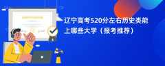 2024辽宁高考520分左右历史类能上哪些大学（报考推荐）