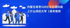 2024内蒙古高考520分左右理科能上什么样的大学（报考推荐）