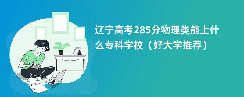 辽宁高考285分物理类能上什么专科学校（好大学推荐）