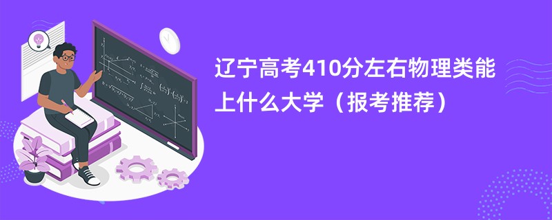 辽宁高考410分左右物理类能上什么大学（报考推荐）