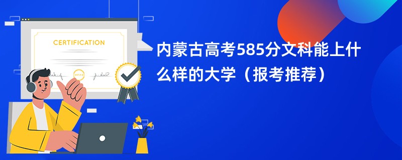 内蒙古高考585分文科能上什么样的大学（报考推荐）