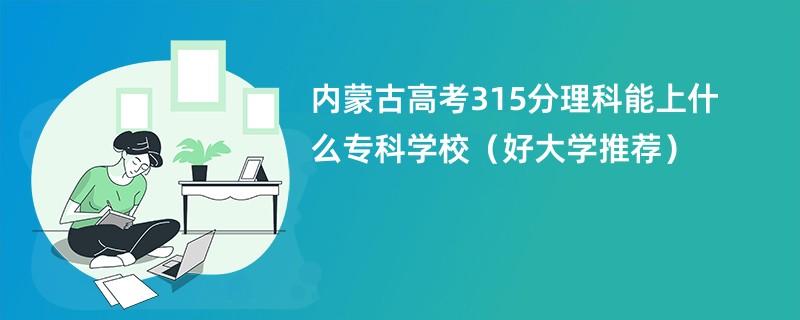 内蒙古高考315分理科能上什么专科学校（好大学推荐）