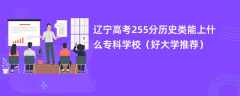 2024辽宁高考255分历史类能上什么专科学校（好大学推荐）