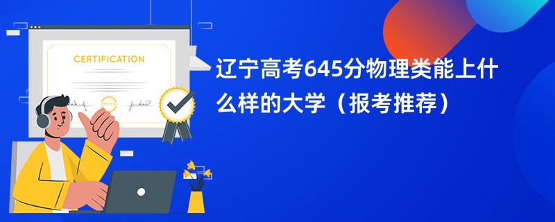 辽宁高考645分物理类能上什么样的大学（报考推荐）