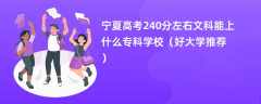 2024宁夏高考240分左右文科能上什么专科学校（好大学推荐）