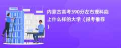 2024内蒙古高考390分左右理科能上什么样的大学（报考推荐）