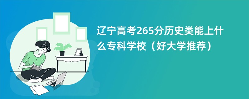 辽宁高考265分历史类能上什么专科学校（好大学推荐）