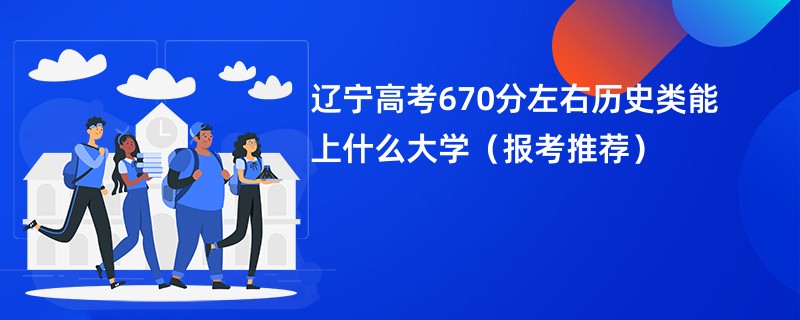 辽宁高考670分左右历史类能上什么大学（报考推荐）