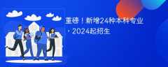 重磅！新增24种本科专业，2024起招生