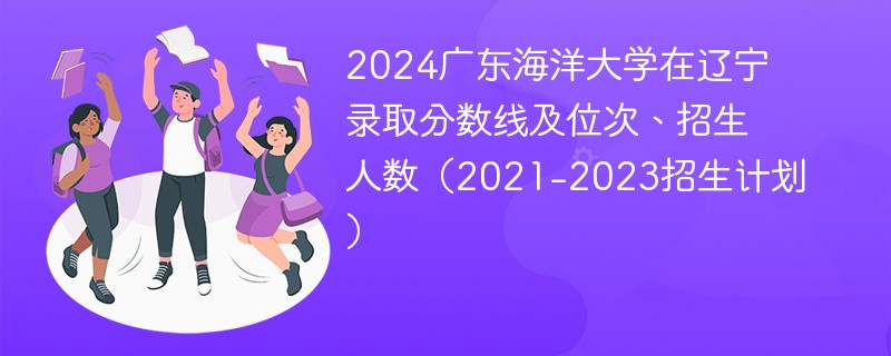 2024广东海洋大学在辽宁录取分数线及位次、招生人数（2021-2023招生计划）