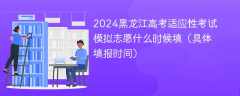 2024黑龙江高考适应性考试模拟志愿什么时候填（具体填报时间）