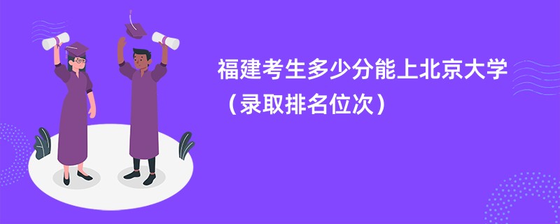 2024福建考生多少分能上北京大学（录取排名位次）