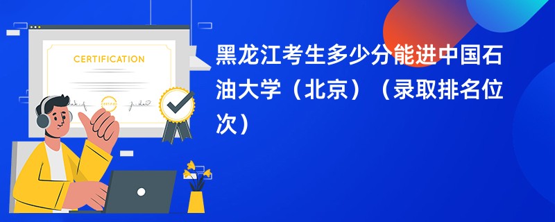 2024黑龙江考生多少分能进中国石油大学（北京）（录取排名位次）