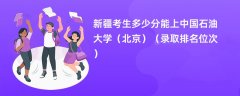 2024新疆考生多少分能上中国石油大学(北京)(录取排名位次)