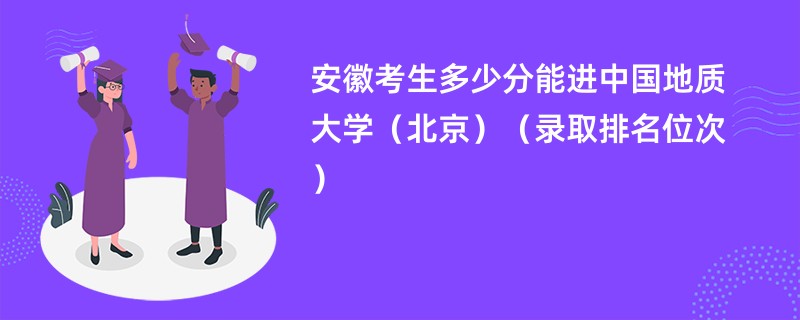 2024安徽考生多少分能进中国地质大学(北京)(录取排名位次)