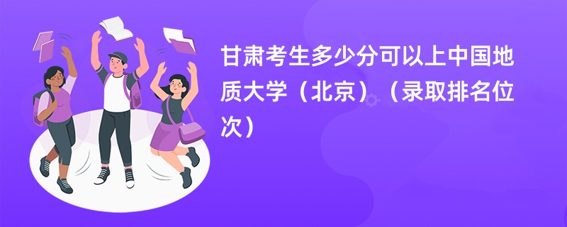 2024甘肃考生多少分可以上中国地质大学（北京）（录取排名位次）