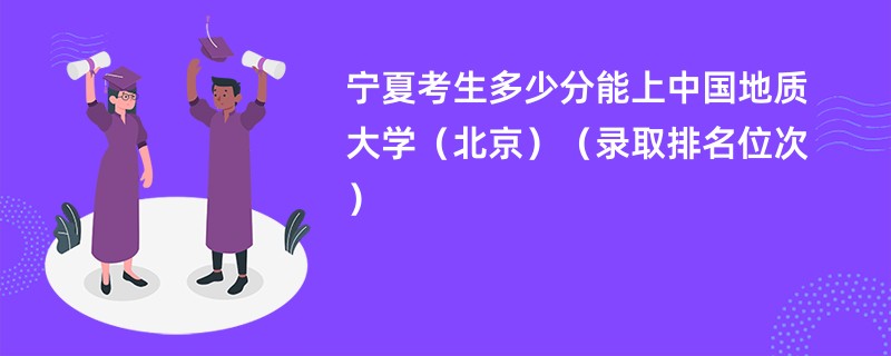 2024宁夏考生多少分能上中国地质大学（北京）（录取排名位次）