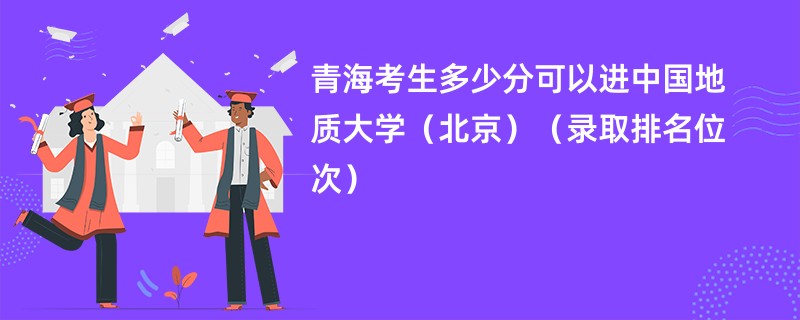 2024青海考生多少分可以进中国地质大学（北京）（录取排名位次）