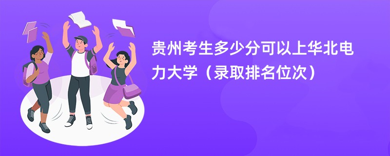 2024贵州考生多少分可以上华北电力大学(录取排名位次)
