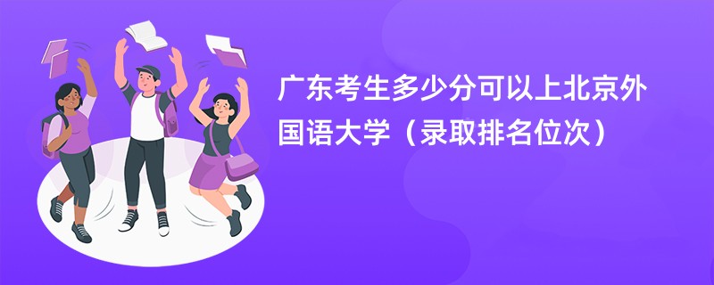 2024广东考生多少分可以上北京外国语大学（录取排名位次）