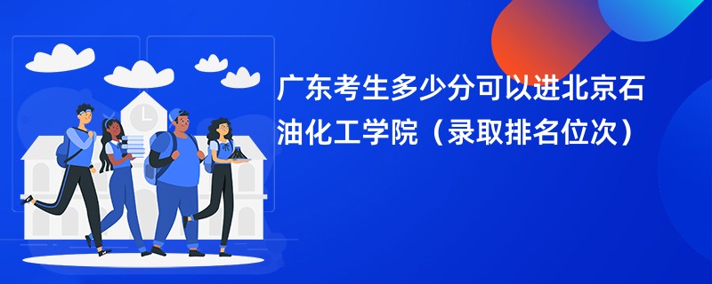 2024广东考生多少分可以进北京石油化工学院（录取排名位次）