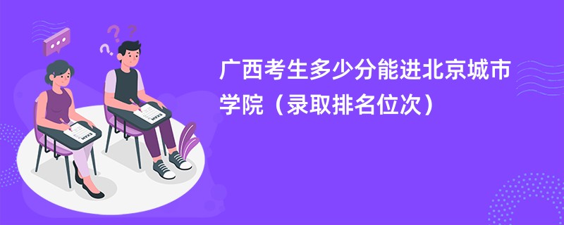 2024广西考生多少分能进北京城市学院（录取排名位次）