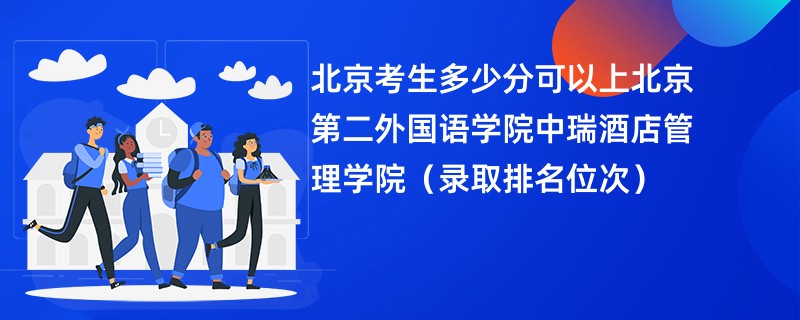 2024北京考生多少分可以上北京第二外国语学院中瑞酒店管理学院（录取排名位次）