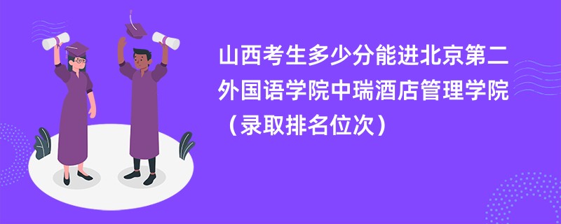 2024山西考生多少分能进北京第二外国语学院中瑞酒店管理学院（录取排名位次）