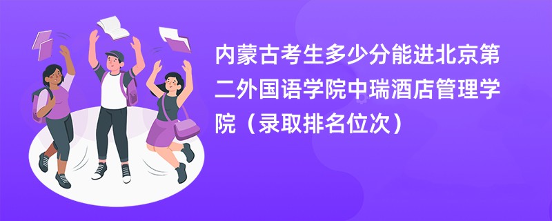 2024内蒙古考生多少分能进北京第二外国语学院中瑞酒店管理学院（录取排名位次）