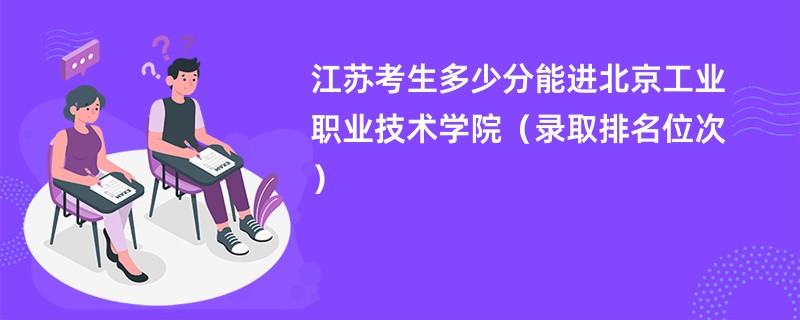 2024江苏考生多少分能进北京工业职业技术学院（录取排名位次）