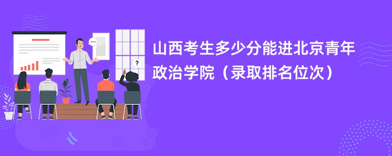 2024山西考生多少分能进北京青年政治学院（录取排名位次）