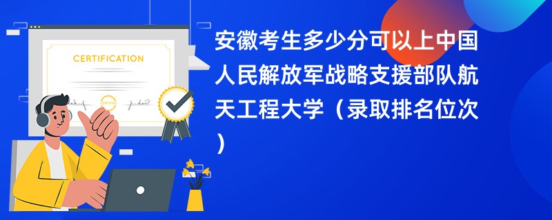 2024安徽考生多少分可以上中国人民解放军战略支援部队航天工程大学（录取排名位次）