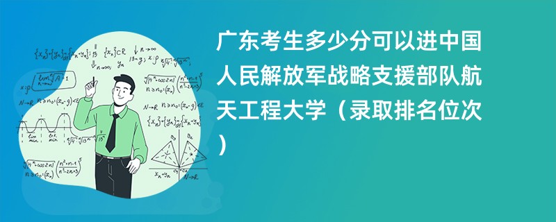 2024广东考生多少分可以进中国人民解放军战略支援部队航天工程大学（录取排名位次）