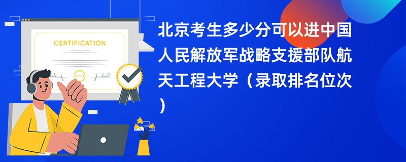 2024北京考生多少分可以进中国人民解放军战略支援部队航天工程大学（录取排名位次）