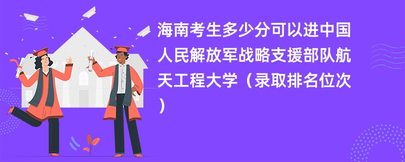 2024海南考生多少分可以进中国人民解放军战略支援部队航天工程大学(录取排名位次)