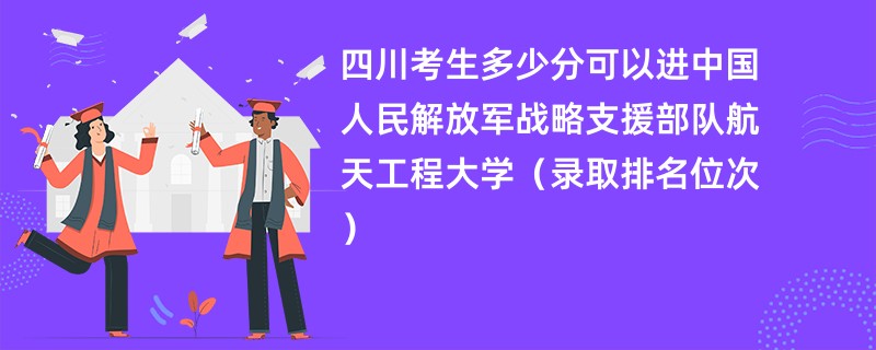 2024四川考生多少分可以进中国人民解放军战略支援部队航天工程大学（录取排名位次）